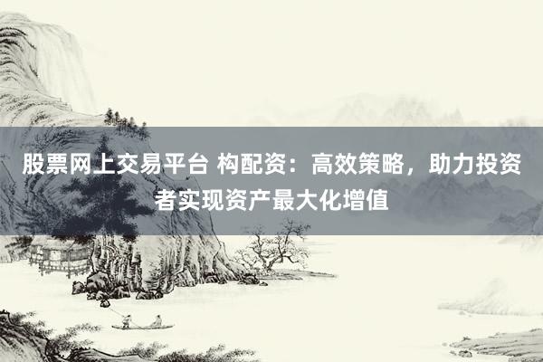 股票网上交易平台 构配资：高效策略，助力投资者实现资产最大化增值