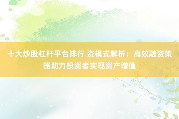 十大炒股杠杆平台排行 资模式解析：高效融资策略助力投资者实现资产增值