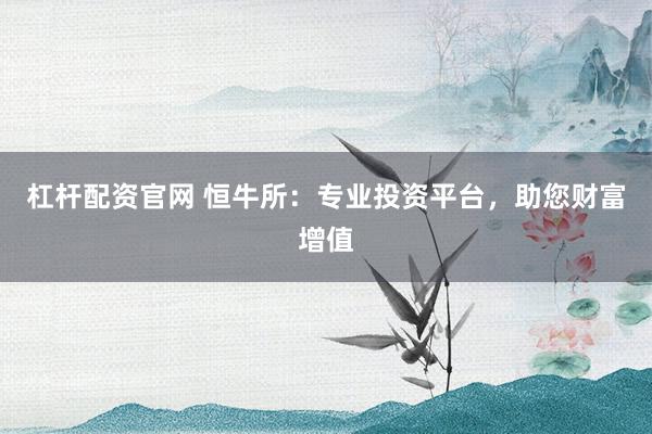 杠杆配资官网 恒牛所：专业投资平台，助您财富增值