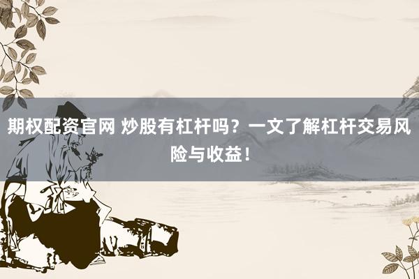 期权配资官网 炒股有杠杆吗？一文了解杠杆交易风险与收益！