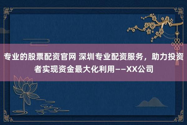 专业的股票配资官网 深圳专业配资服务，助力投资者实现资金最大化利用——XX公司