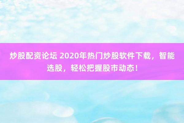 炒股配资论坛 2020年热门炒股软件下载，智能选股，轻松把握股市动态！