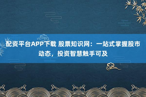 配资平台APP下载 股票知识网：一站式掌握股市动态，投资智慧触手可及