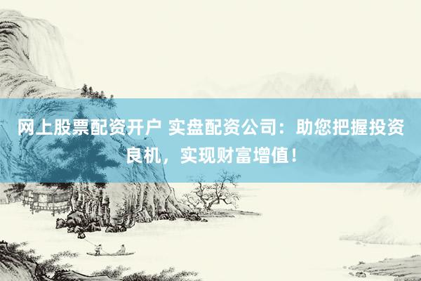 网上股票配资开户 实盘配资公司：助您把握投资良机，实现财富增值！