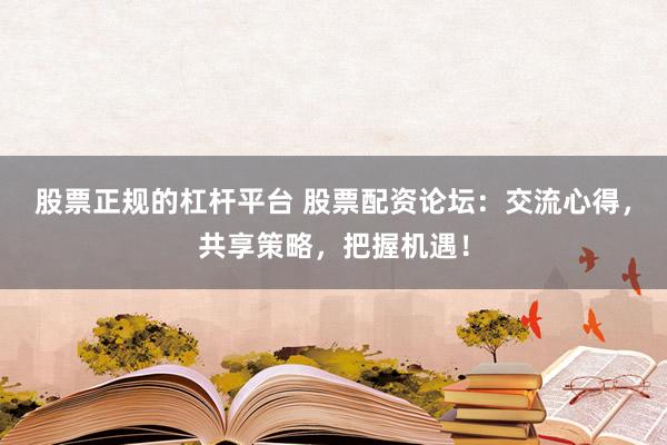 股票正规的杠杆平台 股票配资论坛：交流心得，共享策略，把握机遇！