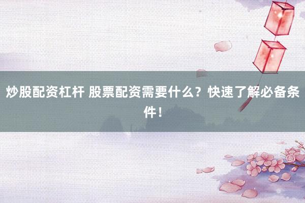 炒股配资杠杆 股票配资需要什么？快速了解必备条件！