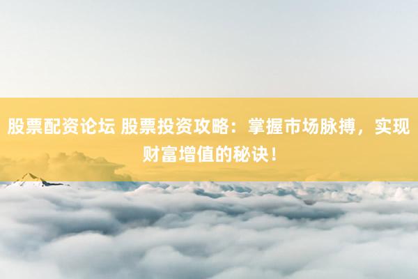 股票配资论坛 股票投资攻略：掌握市场脉搏，实现财富增值的秘诀！