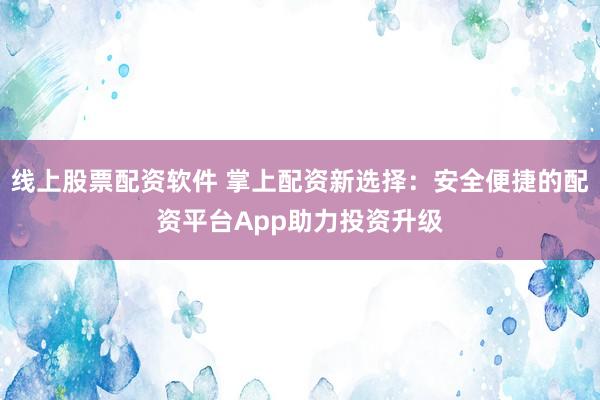 线上股票配资软件 掌上配资新选择：安全便捷的配资平台App助力投资升级