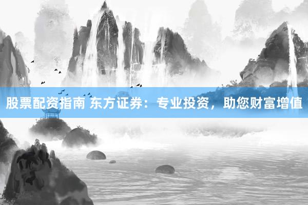 股票配资指南 东方证券：专业投资，助您财富增值