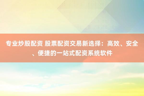 专业炒股配资 股票配资交易新选择：高效、安全、便捷的一站式配资系统软件