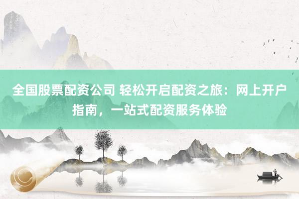 全国股票配资公司 轻松开启配资之旅：网上开户指南，一站式配资服务体验
