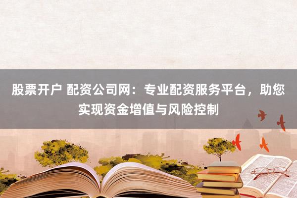 股票开户 配资公司网：专业配资服务平台，助您实现资金增值与风险控制