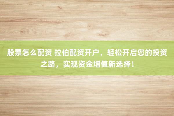 股票怎么配资 拉伯配资开户，轻松开启您的投资之路，实现资金增值新选择！