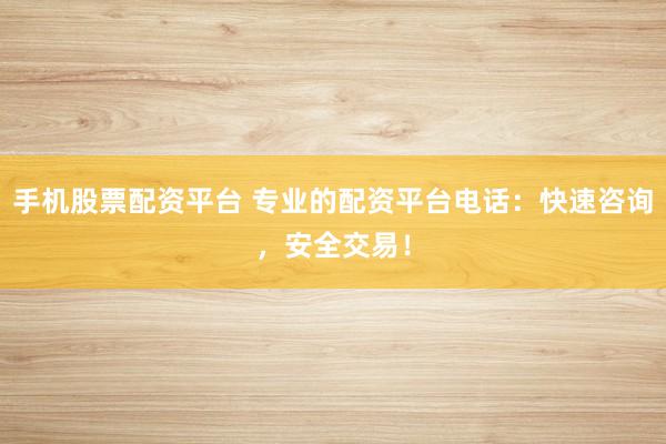 手机股票配资平台 专业的配资平台电话：快速咨询，安全交易！
