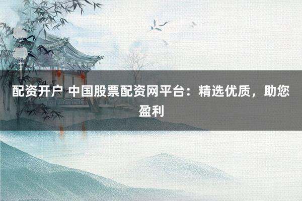 配资开户 中国股票配资网平台：精选优质，助您盈利