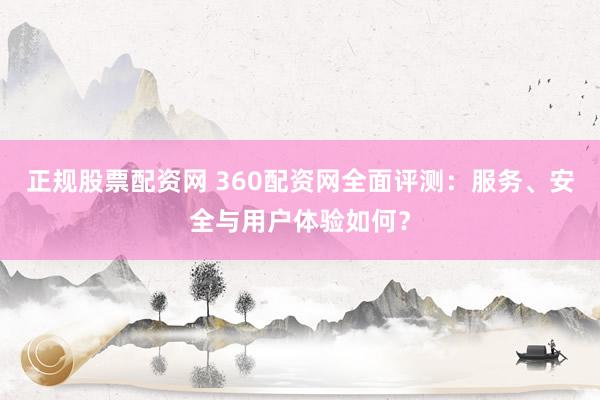 正规股票配资网 360配资网全面评测：服务、安全与用户体验如何？