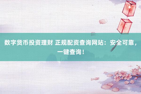 数字货币投资理财 正规配资查询网站：安全可靠，一键查询！