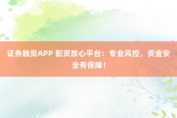 证券融资APP 配资放心平台：专业风控，资金安全有保障！