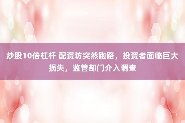 炒股10倍杠杆 配资坊突然跑路，投资者面临巨大损失，监管部门介入调查