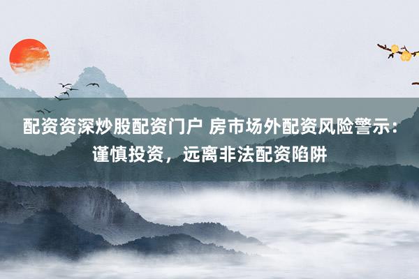 配资资深炒股配资门户 房市场外配资风险警示：谨慎投资，远离非法配资陷阱