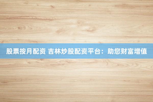 股票按月配资 吉林炒股配资平台：助您财富增值