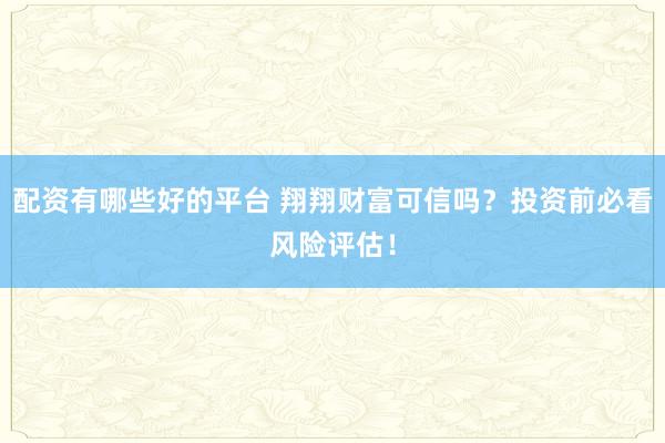 配资有哪些好的平台 翔翔财富可信吗？投资前必看风险评估！