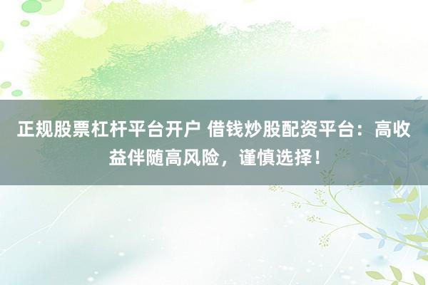 正规股票杠杆平台开户 借钱炒股配资平台：高收益伴随高风险，谨慎选择！