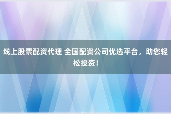 线上股票配资代理 全国配资公司优选平台，助您轻松投资！