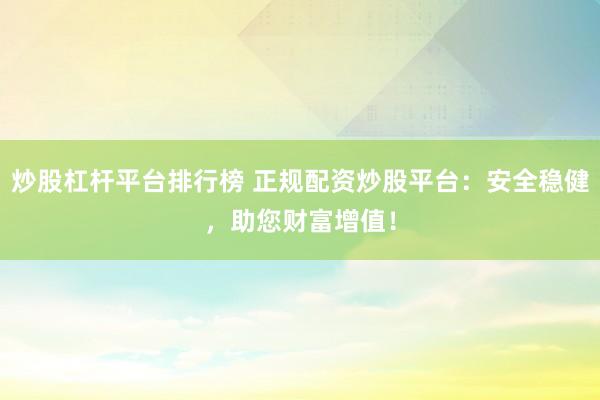 炒股杠杆平台排行榜 正规配资炒股平台：安全稳健，助您财富增值！