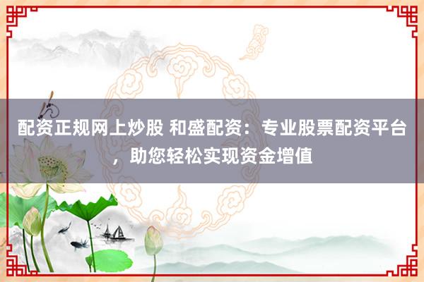 配资正规网上炒股 和盛配资：专业股票配资平台，助您轻松实现资金增值