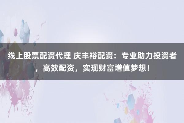 线上股票配资代理 庆丰裕配资：专业助力投资者，高效配资，实现财富增值梦想！
