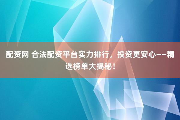 配资网 合法配资平台实力排行，投资更安心——精选榜单大揭秘！