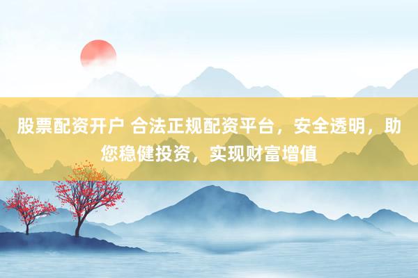 股票配资开户 合法正规配资平台，安全透明，助您稳健投资，实现财富增值