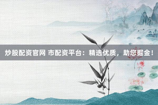 炒股配资官网 市配资平台：精选优质，助您掘金！