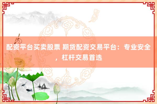 配资平台买卖股票 期货配资交易平台：专业安全，杠杆交易首选