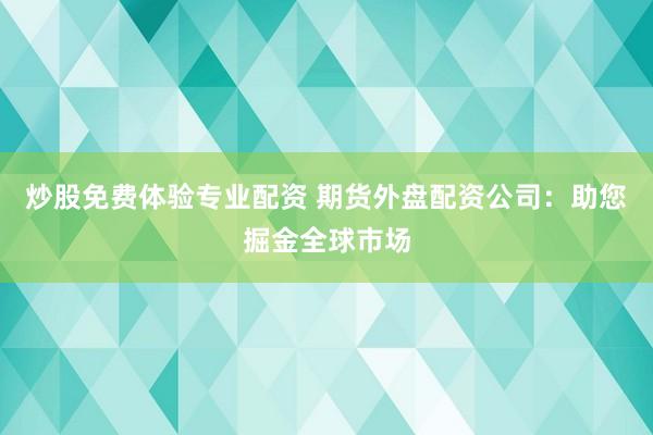 炒股免费体验专业配资 期货外盘配资公司：助您掘金全球市场