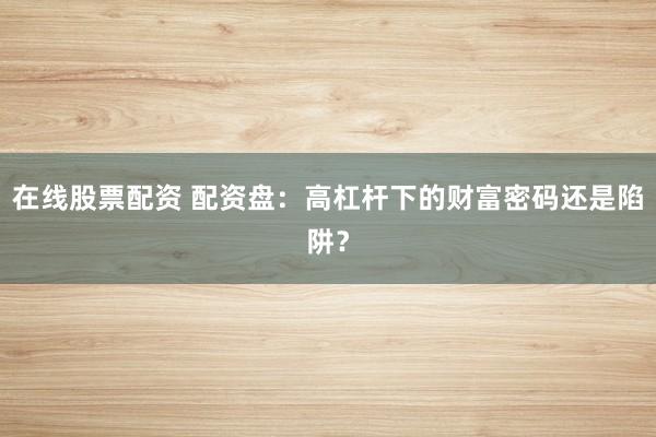 在线股票配资 配资盘：高杠杆下的财富密码还是陷阱？