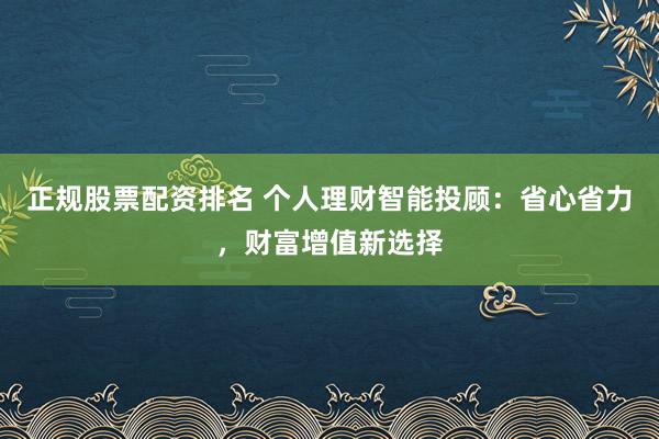 正规股票配资排名 个人理财智能投顾：省心省力，财富增值新选择