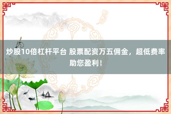 炒股10倍杠杆平台 股票配资万五佣金，超低费率助您盈利！