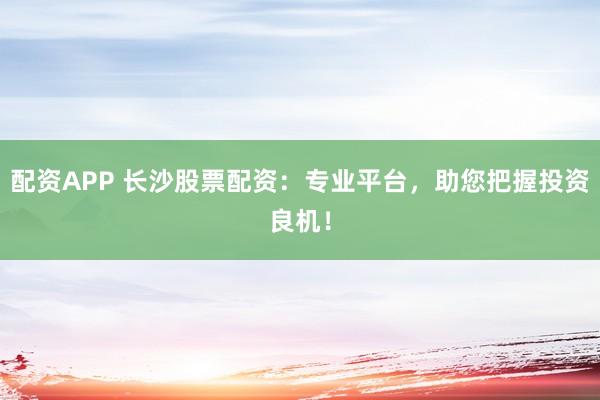 配资APP 长沙股票配资：专业平台，助您把握投资良机！