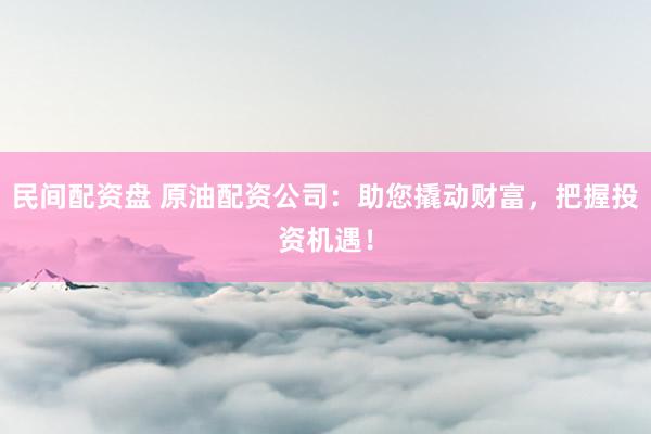民间配资盘 原油配资公司：助您撬动财富，把握投资机遇！