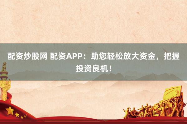 配资炒股网 配资APP：助您轻松放大资金，把握投资良机！