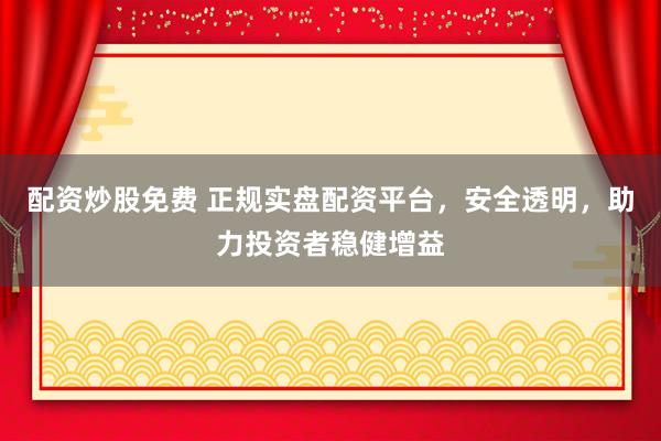 配资炒股免费 正规实盘配资平台，安全透明，助力投资者稳健增益