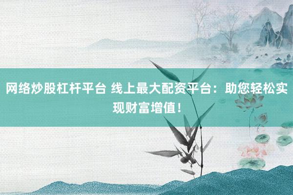网络炒股杠杆平台 线上最大配资平台：助您轻松实现财富增值！