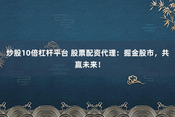 炒股10倍杠杆平台 股票配资代理：掘金股市，共赢未来！