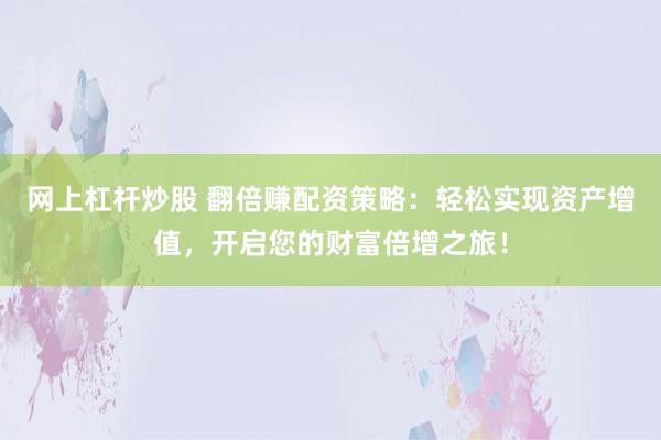 网上杠杆炒股 翻倍赚配资策略：轻松实现资产增值，开启您的财富倍增之旅！