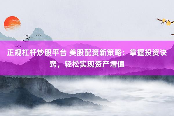 正规杠杆炒股平台 美股配资新策略：掌握投资诀窍，轻松实现资产增值
