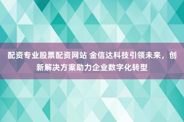 配资专业股票配资网站 金信达科技引领未来，创新解决方案助力企业数字化转型