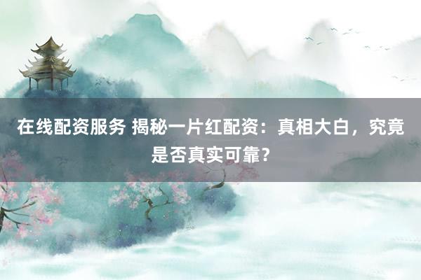 在线配资服务 揭秘一片红配资：真相大白，究竟是否真实可靠？
