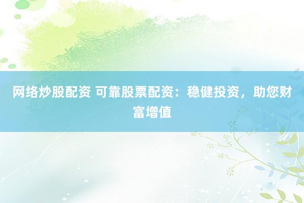 网络炒股配资 可靠股票配资：稳健投资，助您财富增值